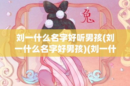 刘一什么名字好听男孩(刘一什么名字好男孩)(刘一什么名字好听男孩2023)