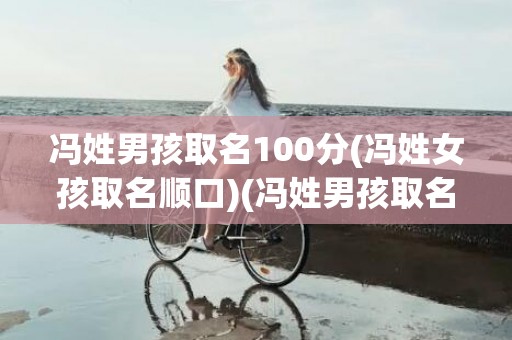 冯姓男孩取名100分(冯姓女孩取名顺口)(冯姓男孩取名100分谦虚)