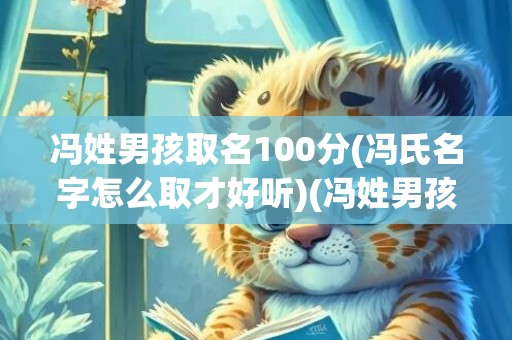 冯姓男孩取名100分(冯氏名字怎么取才好听)(冯姓男孩取名100分龙宝宝)