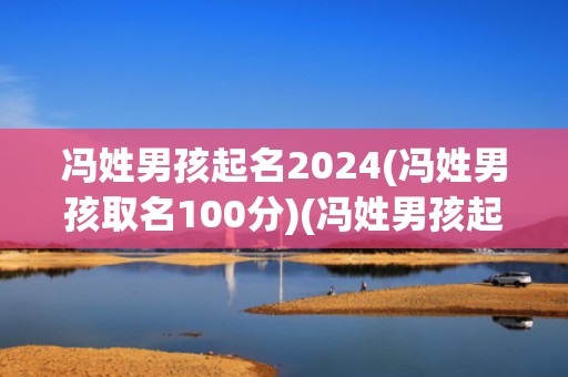 冯姓男孩起名2024(冯姓男孩取名100分)(冯姓男孩起名141个)
