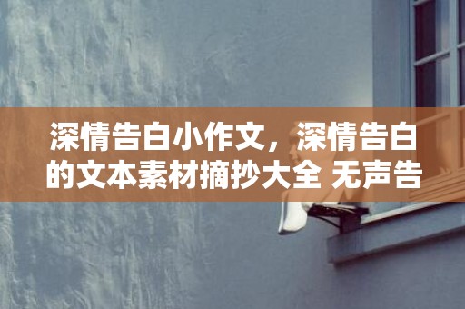 深情告白小作文，深情告白的文本素材摘抄大全 无声告白经典段落摘抄