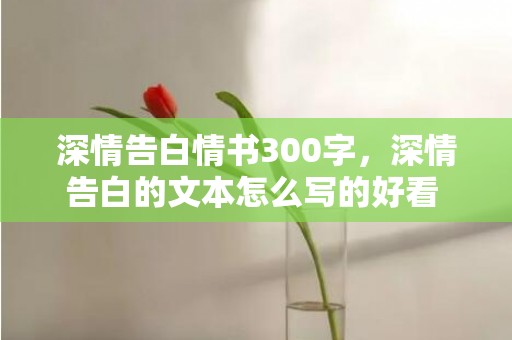 深情告白情书300字，深情告白的文本怎么写的好看 hello深情告白文本