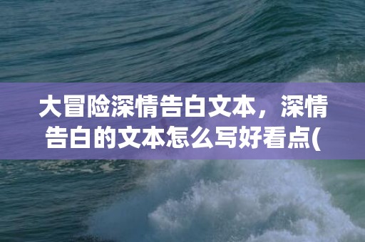 大冒险深情告白文本，深情告白的文本怎么写好看点(hello深情告白文本)