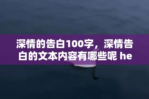 深情的告白100字，深情告白的文本内容有哪些呢 hello深情告白文本