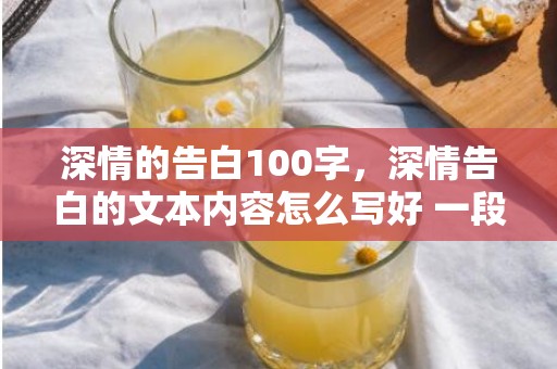 深情的告白100字，深情告白的文本内容怎么写好 一段简短而深情的告白短文