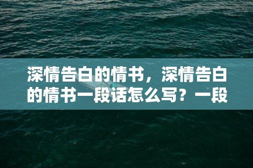 深情告白的情书，深情告白的情书一段话怎么写？一段简短而深情的告白100字左右
