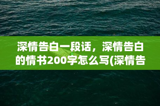 深情告白一段话，深情告白的情书200字怎么写(深情告白200字)
