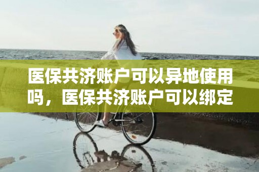 医保共济账户可以异地使用吗，医保共济账户可以绑定几个人