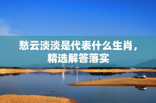 愁云淡淡是代表什么生肖，精选解答落实