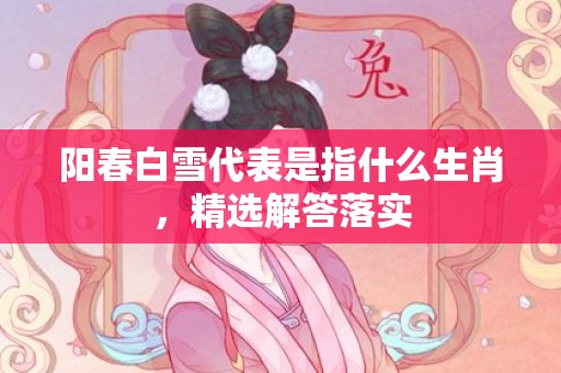 阳春白雪代表是指什么生肖，精选解答落实