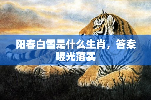 阳春白雪是什么生肖，答案曝光落实