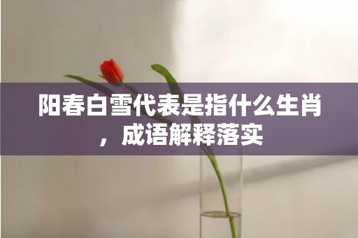 阳春白雪代表是指什么生肖，成语解释落实