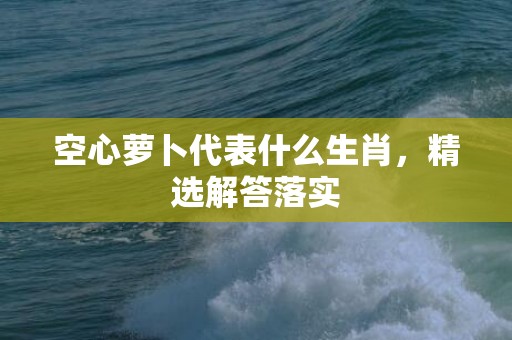 空心萝卜代表什么生肖，精选解答落实