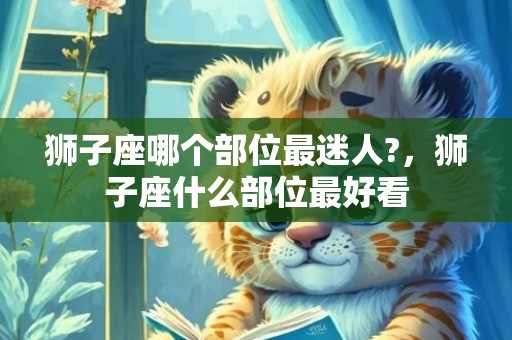 狮子座哪个部位最迷人?，狮子座什么部位最好看