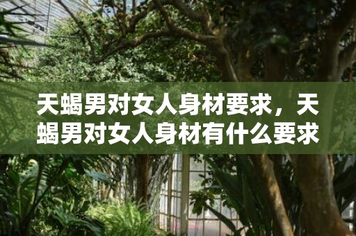 天蝎男对女人身材要求，天蝎男对女人身材有什么要求