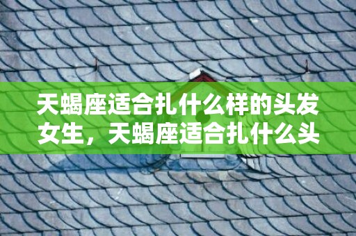 天蝎座适合扎什么样的头发女生，天蝎座适合扎什么头发