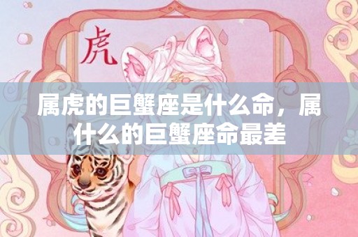 属虎的巨蟹座是什么命，属什么的巨蟹座命最差