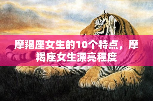 摩羯座女生的10个特点，摩羯座女生漂亮程度