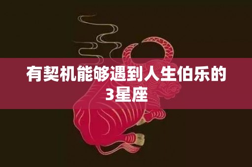 有契机能够遇到人生伯乐的3星座