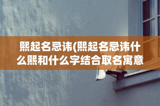 熙起名忌讳(熙起名忌讳什么熙和什么字结合取名寓意好)