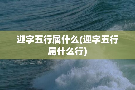 迎字五行属什么(迎字五行属什么行)