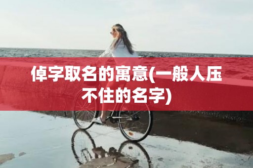 倬字取名的寓意(一般人压不住的名字)