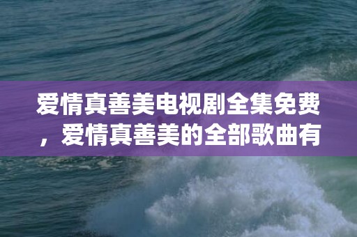 爱情真善美电视剧全集免费，爱情真善美的全部歌曲有哪些(夏家三千金的全部歌曲)