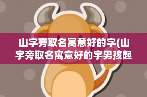 山字旁取名寓意好的字(山字旁取名寓意好的字男孩起名)