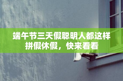 端午节三天假聪明人都这样拼假休假，快来看看