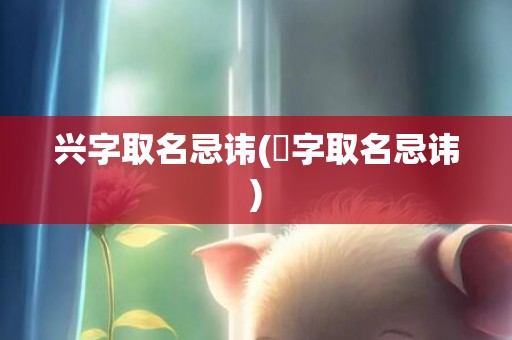 兴字取名忌讳(芃字取名忌讳)