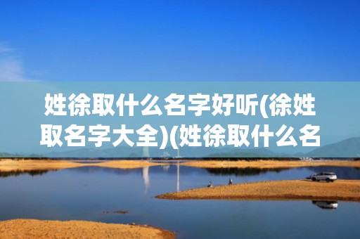 姓徐取什么名字好听(徐姓取名字大全)(姓徐取什么名字好听男孩子)