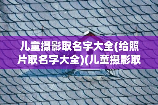 儿童摄影取名字大全(给照片取名字大全)(儿童摄影取名字高端大全)