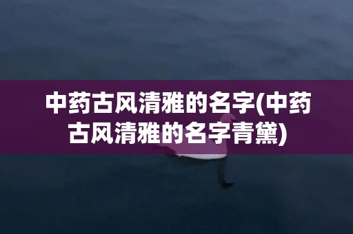 中药古风清雅的名字(中药古风清雅的名字青黛)