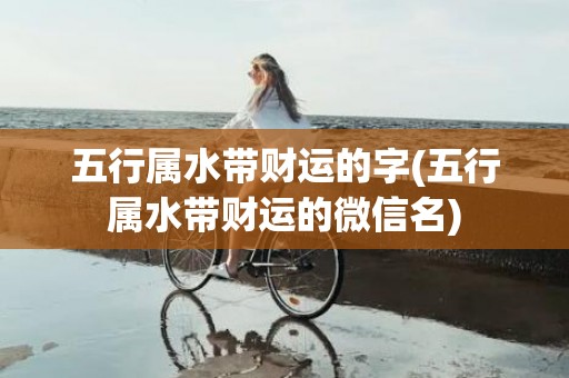五行属水带财运的字(五行属水带财运的微信名)