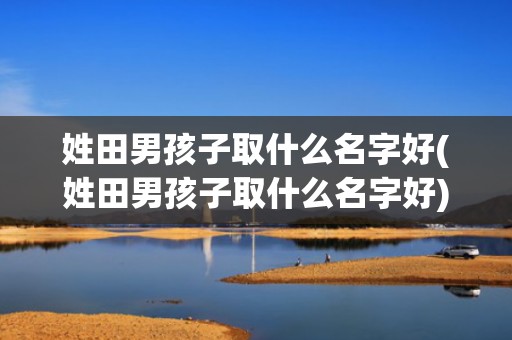 姓田男孩子取什么名字好(姓田男孩子取什么名字好)