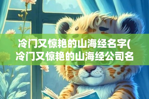 冷门又惊艳的山海经名字(冷门又惊艳的山海经公司名字)