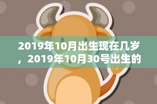 2019年10月出生现在几岁，2019年10月30号出生的男宝宝五行缺火怎么样取名好