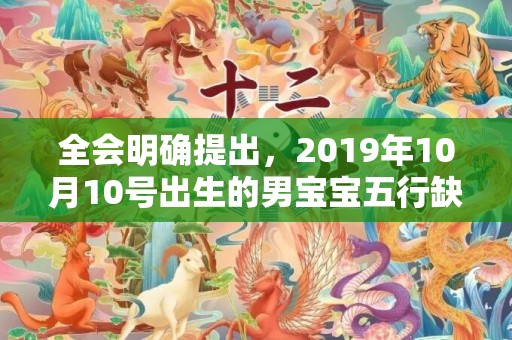 全会明确提出，2019年10月10号出生的男宝宝五行缺火怎么取名好