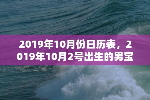 2019年10月份日历表，2019年10月2号出生的男宝宝五行缺火取名怎么样好