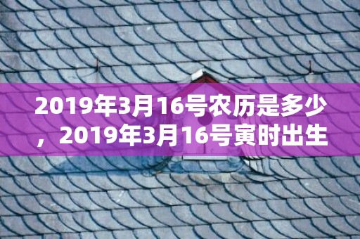 2019年3月16号农历是多少，2019年3月16号寅时出生的男孩起名时要注意什么