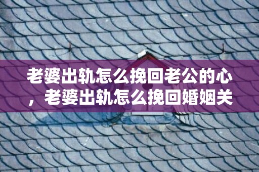 老婆出轨怎么挽回老公的心，老婆出轨怎么挽回婚姻关系呢？妻子有外遇该怎么挽回