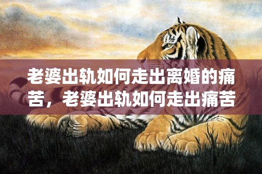 老婆出轨如何走出离婚的痛苦，老婆出轨如何走出痛苦的心理(怎么走出婚外情结束后的痛苦)