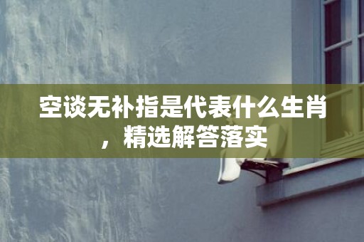 空谈无补指是代表什么生肖，精选解答落实