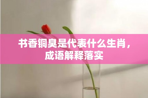 书香铜臭是代表什么生肖，成语解释落实
