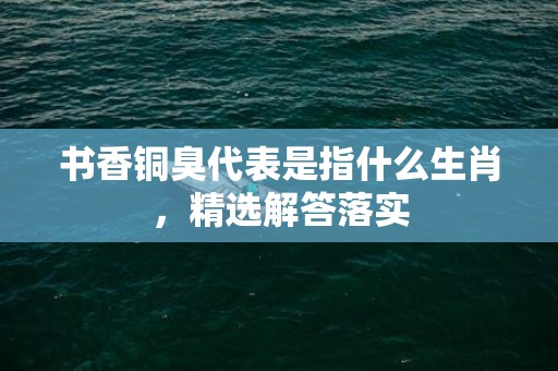 书香铜臭代表是指什么生肖，精选解答落实