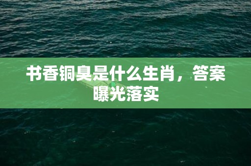 书香铜臭是什么生肖，答案曝光落实