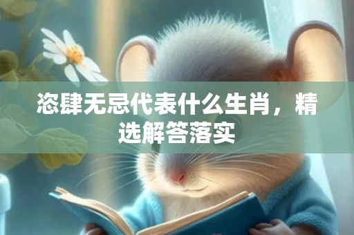恣肆无忌代表什么生肖，精选解答落实