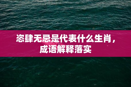 恣肆无忌是代表什么生肖，成语解释落实