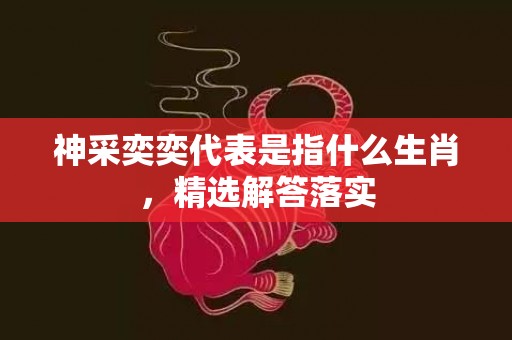 神采奕奕代表是指什么生肖，精选解答落实