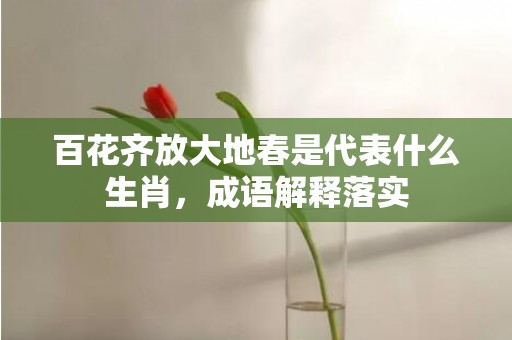 百花齐放大地春是代表什么生肖，成语解释落实